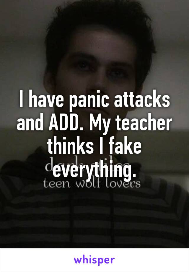 I have panic attacks and ADD. My teacher thinks I fake everything.