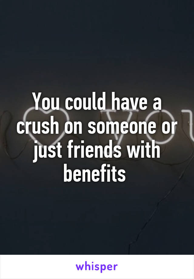 You could have a crush on someone or just friends with benefits 