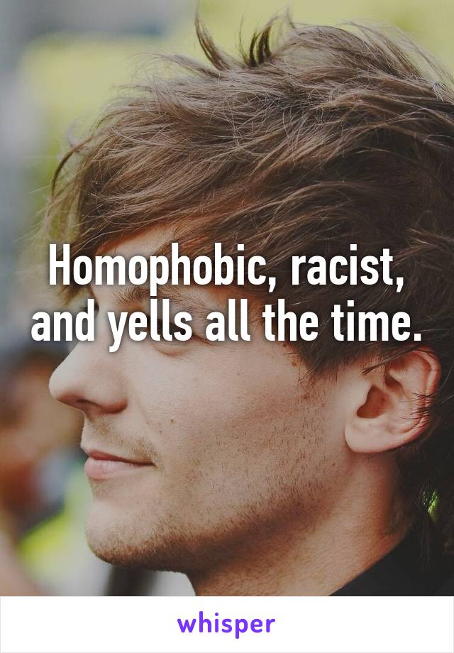 Homophobic, racist, and yells all the time. 