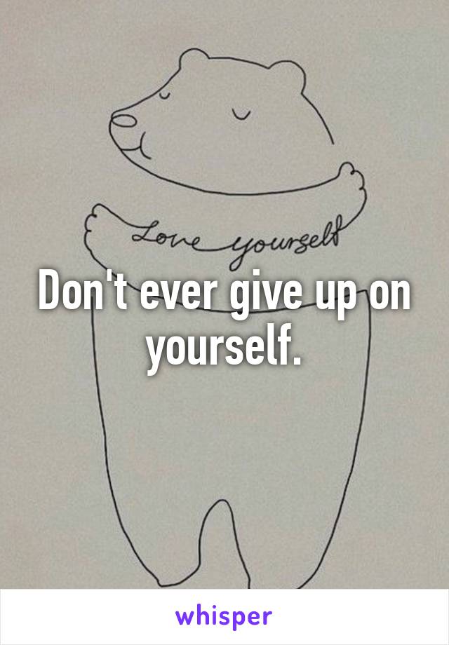 Don't ever give up on yourself.