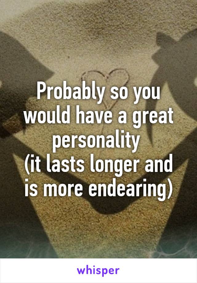 Probably so you would have a great personality 
(it lasts longer and is more endearing)