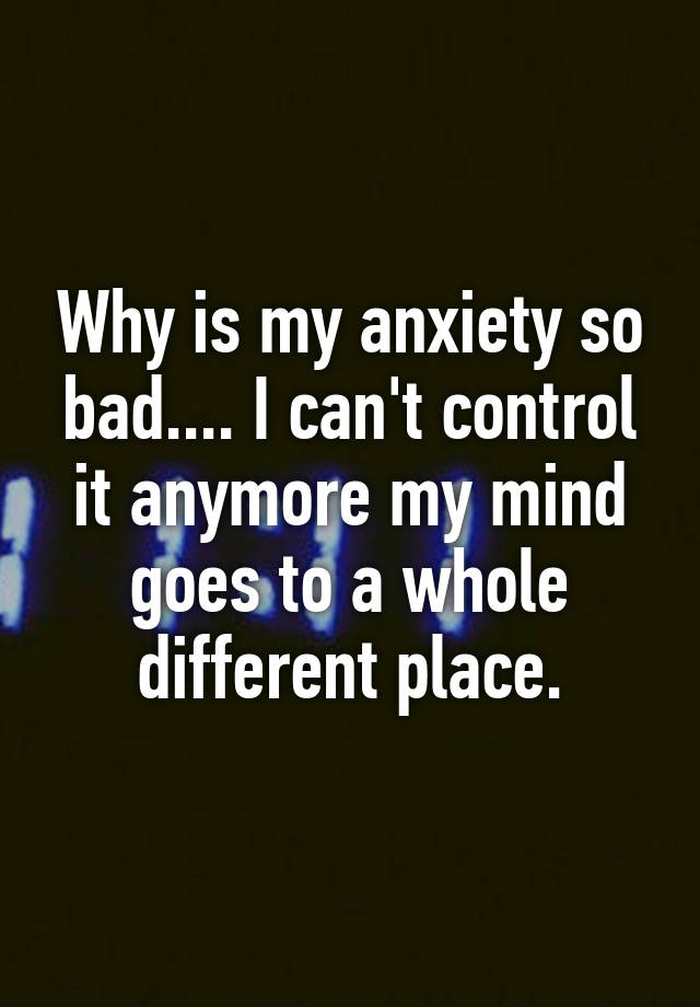 why-is-my-anxiety-so-bad-i-can-t-control-it-anymore-my-mind-goes-to