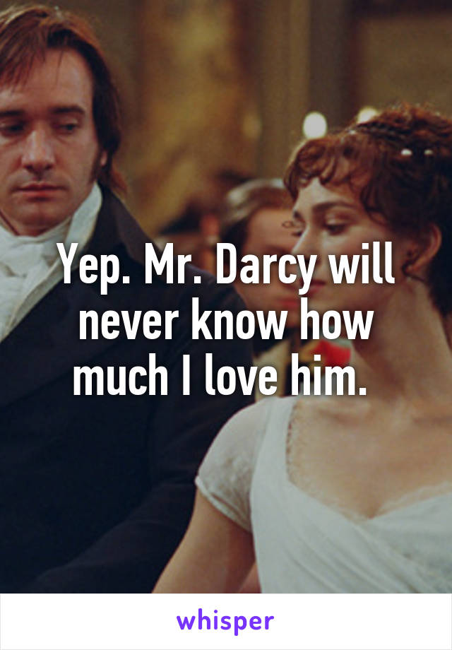 Yep. Mr. Darcy will never know how much I love him. 