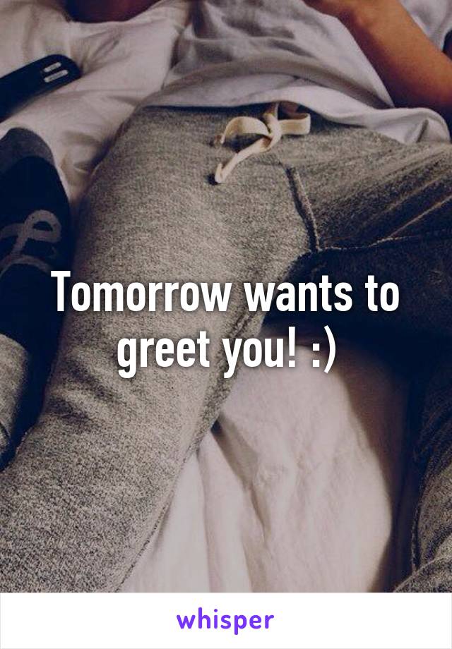 Tomorrow wants to greet you! :)