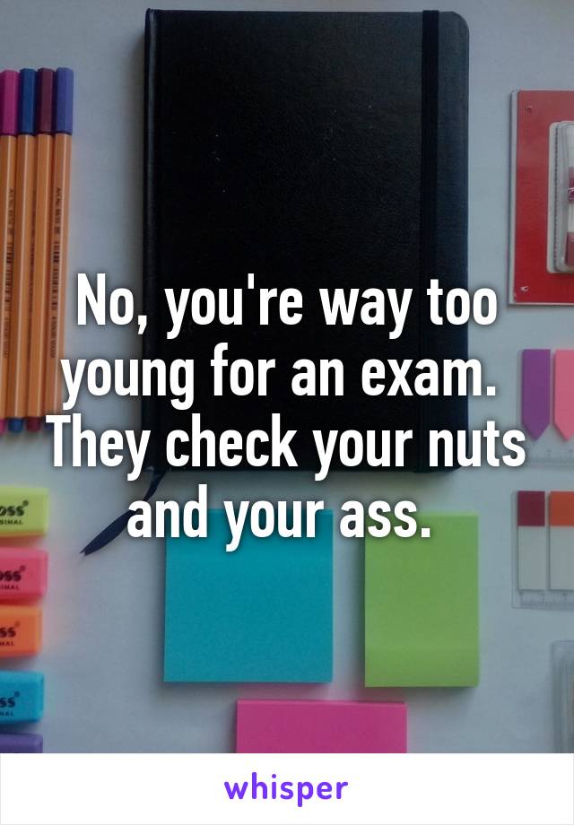 No, you're way too young for an exam.  They check your nuts and your ass. 