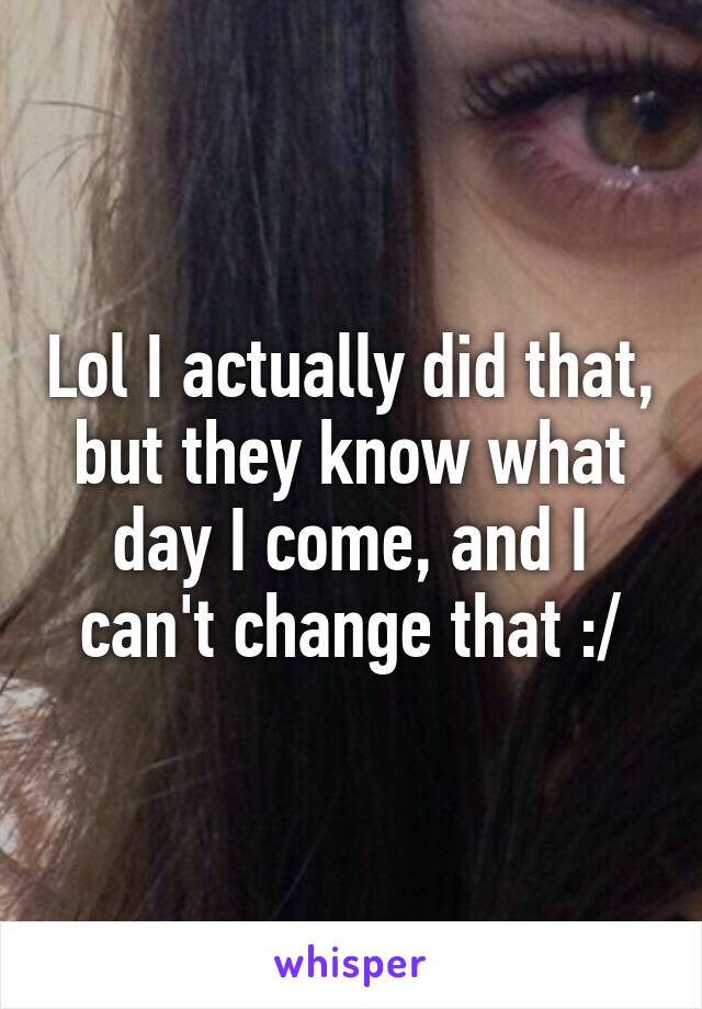 Lol I actually did that, but they know what day I come, and I can't change that :/