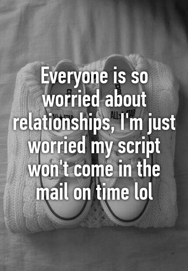 everyone-is-so-worried-about-relationships-i-m-just-worried-my-script-won-t-come-in-the-mail-on