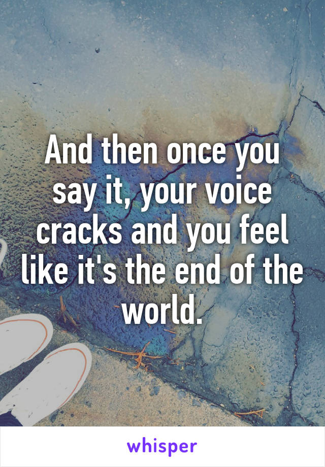 And then once you say it, your voice cracks and you feel like it's the end of the world.