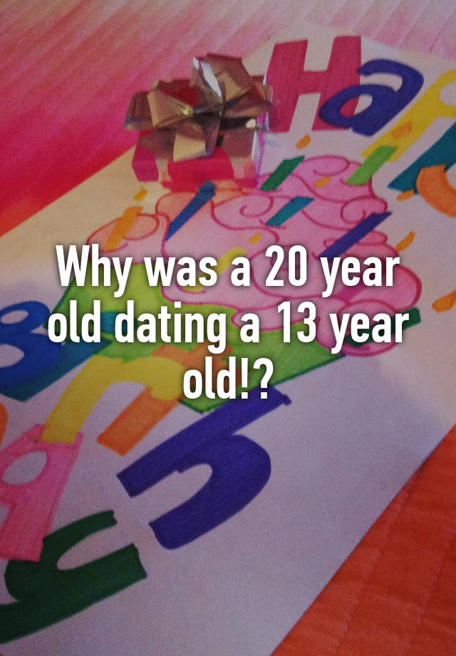 why-was-a-20-year-old-dating-a-13-year-old