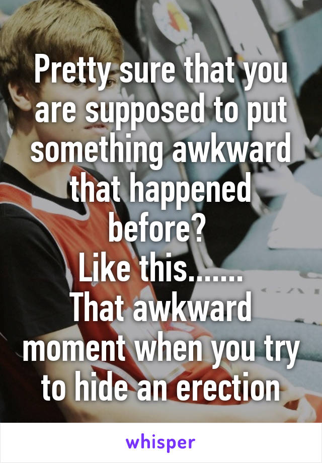 Pretty sure that you are supposed to put something awkward that happened before? 
Like this.......
That awkward moment when you try to hide an erection