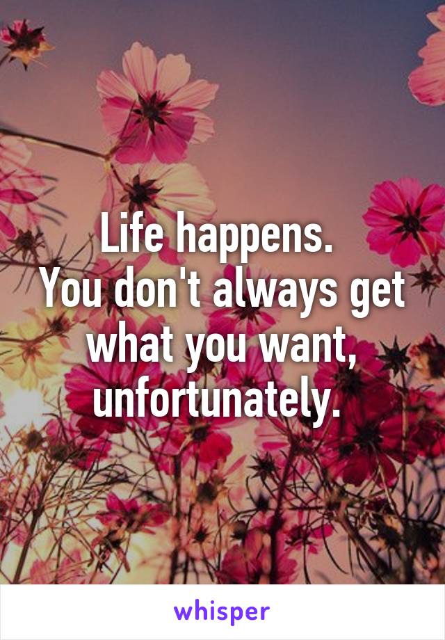 Life happens. 
You don't always get what you want, unfortunately. 