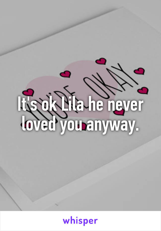 It's ok Lila he never loved you anyway.