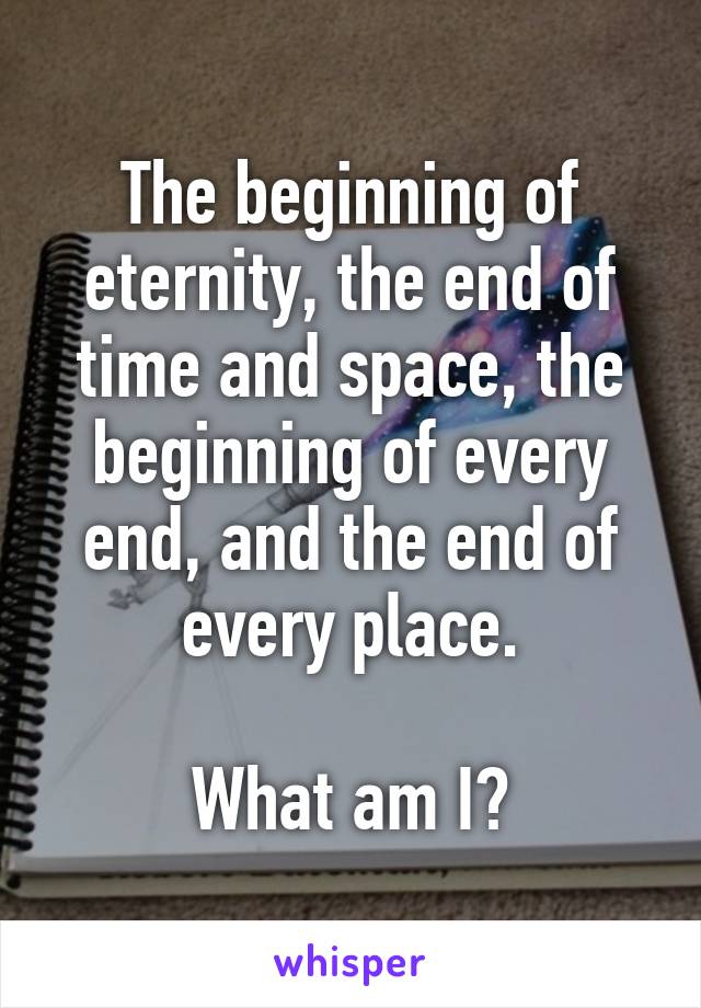 The beginning of eternity, the end of time and space, the beginning of every end, and the end of every place.

What am I?