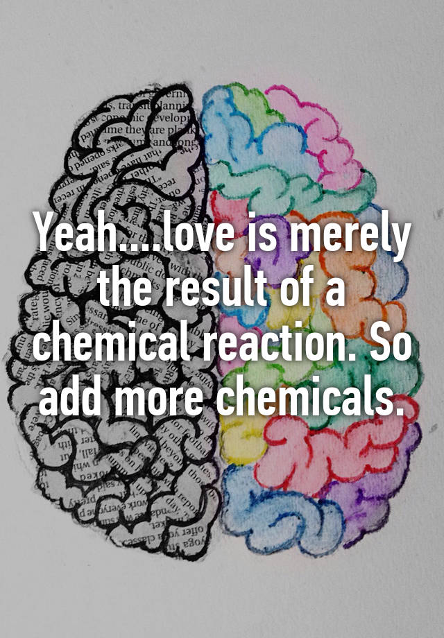 yeah-love-is-merely-the-result-of-a-chemical-reaction-so-add-more