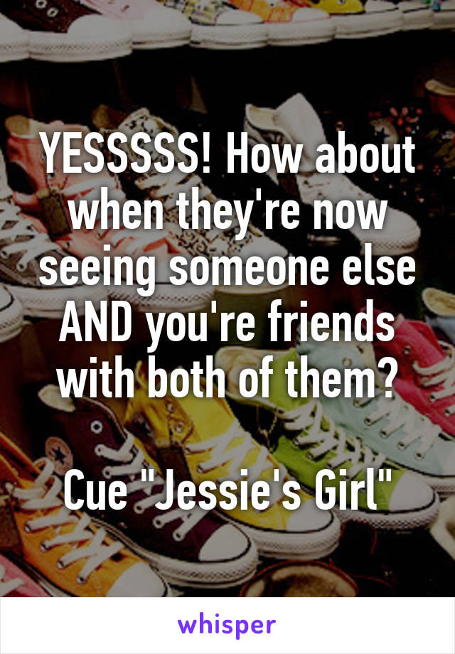 YESSSSS! How about when they're now seeing someone else AND you're friends with both of them?

Cue "Jessie's Girl"