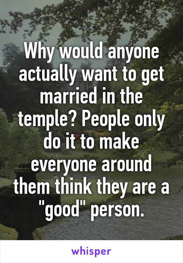 Why would anyone actually want to get married in the temple? People only do it to make everyone around them think they are a "good" person.