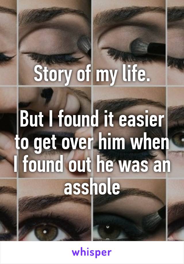 Story of my life.

But I found it easier to get over him when I found out he was an asshole