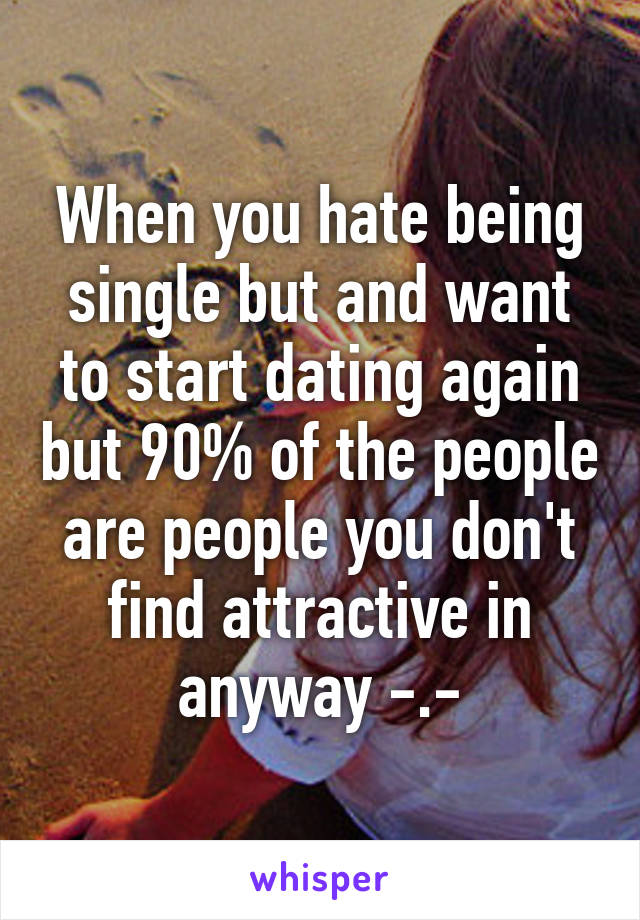 When you hate being single but and want to start dating again but 90% of the people are people you don't find attractive in anyway -.-