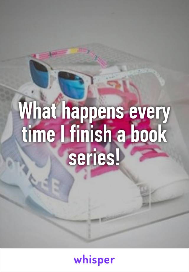 What happens every time I finish a book series!