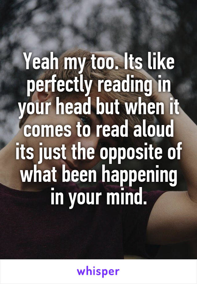 Yeah my too. Its like perfectly reading in your head but when it comes to read aloud its just the opposite of what been happening in your mind.
