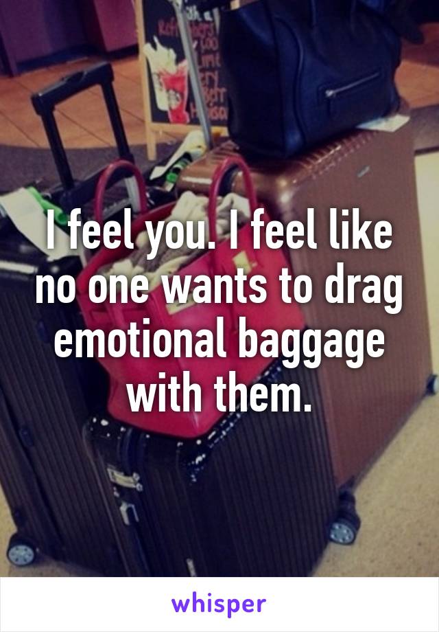 I feel you. I feel like no one wants to drag emotional baggage with them.