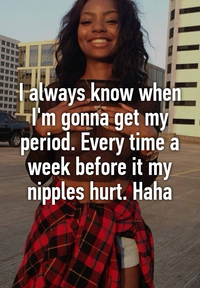 i-always-know-when-i-m-gonna-get-my-period-every-time-a-week-before-it-my-nipples-hurt-haha