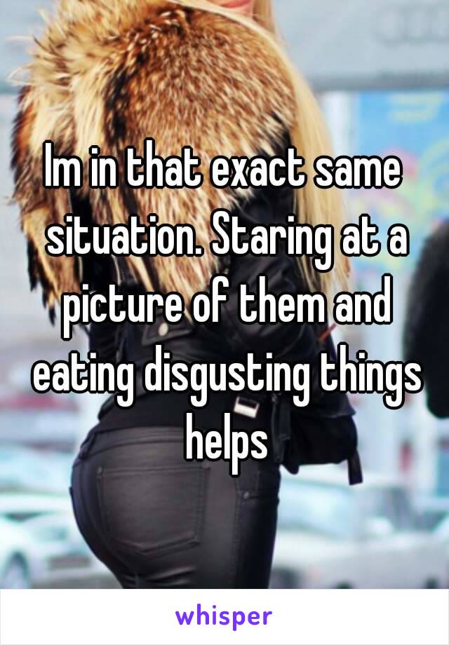 Im in that exact same situation. Staring at a picture of them and eating disgusting things helps