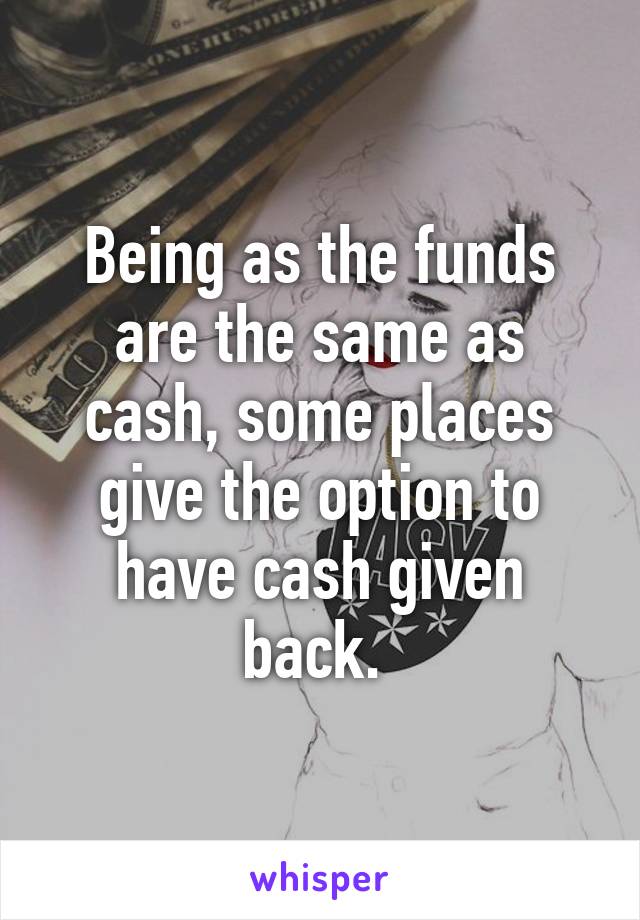 being-as-the-funds-are-the-same-as-cash-some-places-give-the-option-to