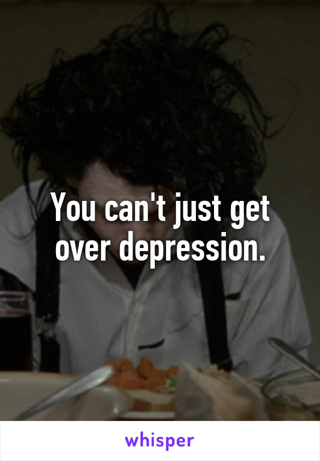 You can't just get over depression.