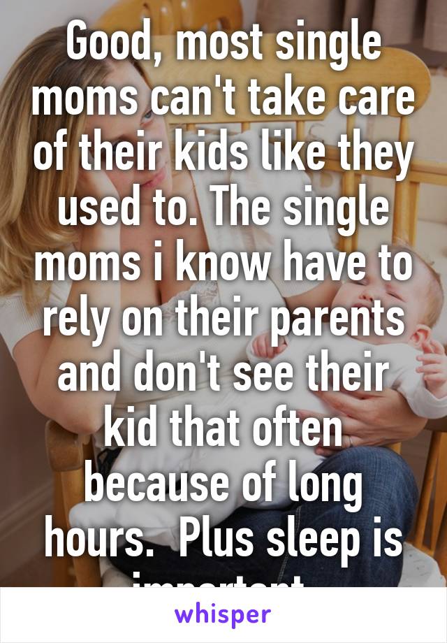 Good, most single moms can't take care of their kids like they used to. The single moms i know have to rely on their parents and don't see their kid that often because of long hours.  Plus sleep is important.