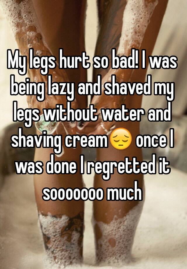 my-legs-hurt-so-bad-i-was-being-lazy-and-shaved-my-legs-without-water