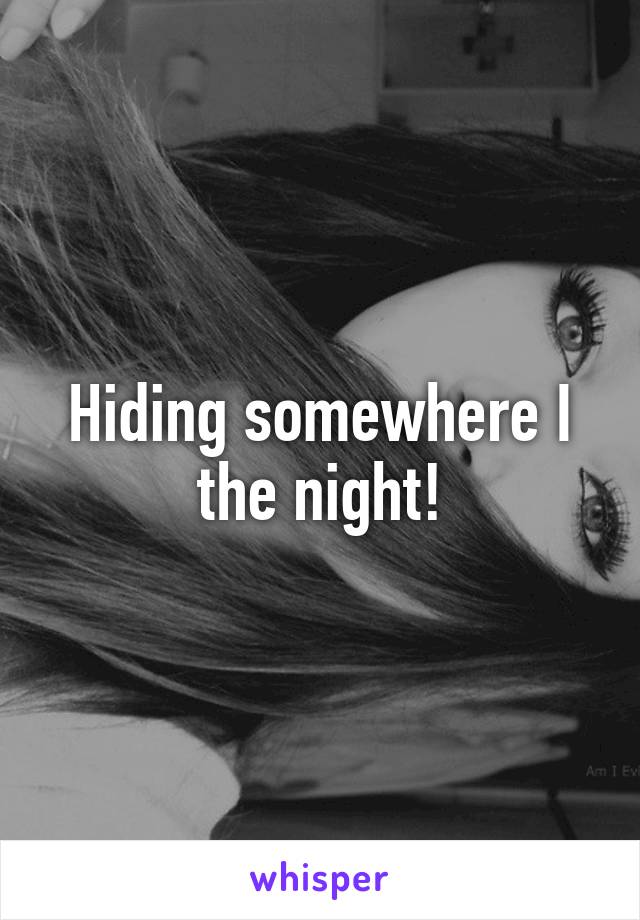 Hiding somewhere I the night!