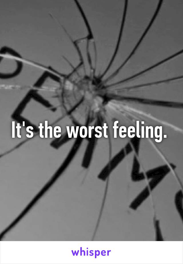 It's the worst feeling. 