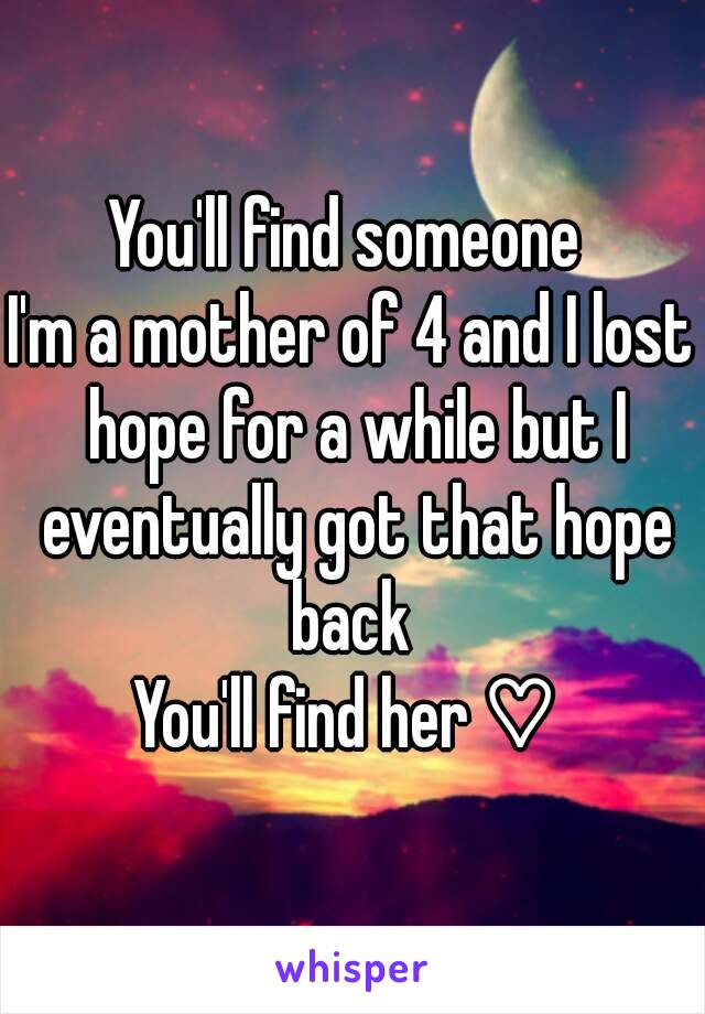 You'll find someone 
I'm a mother of 4 and I lost hope for a while but I eventually got that hope back 
You'll find her ♡ 