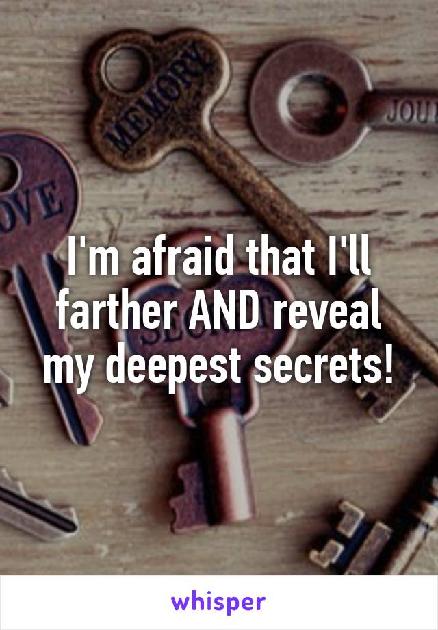 I'm afraid that I'll farther AND reveal my deepest secrets!