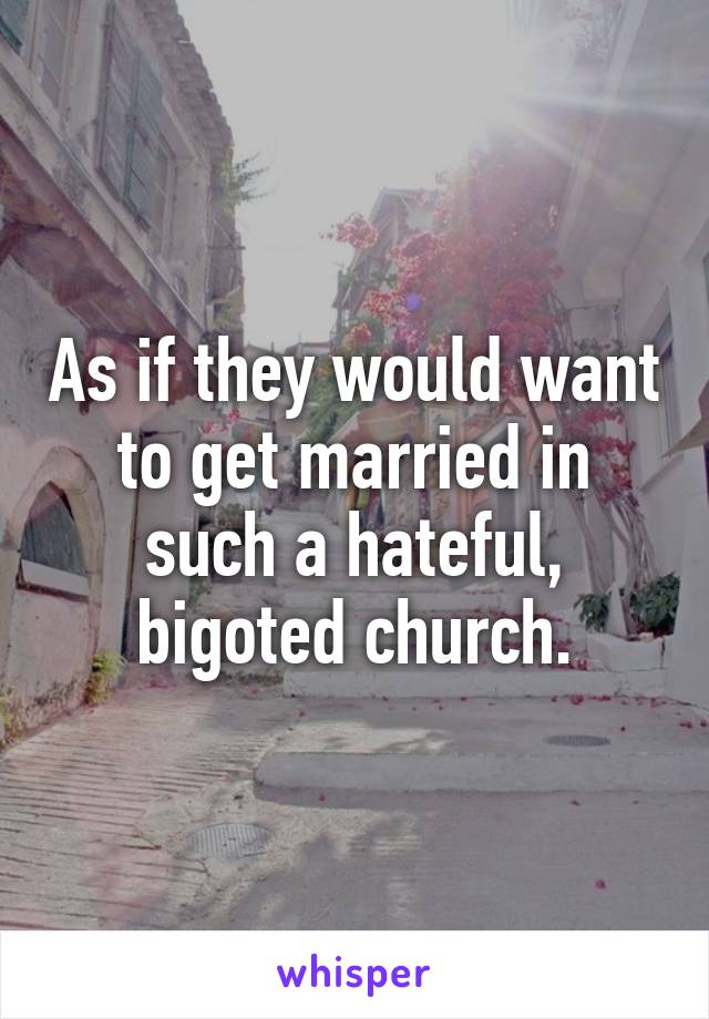 As if they would want to get married in such a hateful, bigoted church.