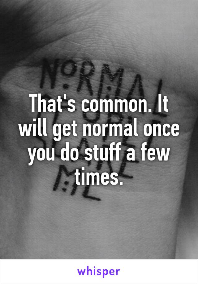 That's common. It will get normal once you do stuff a few times.