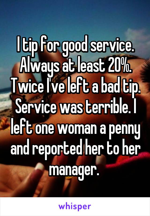 I tip for good service. Always at least 20%. Twice I've left a bad tip. Service was terrible. I left one woman a penny and reported her to her manager. 