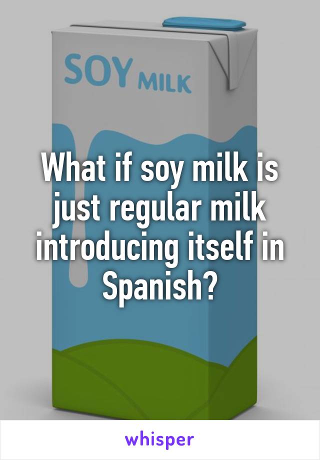 What if soy milk is just regular milk introducing itself in Spanish?