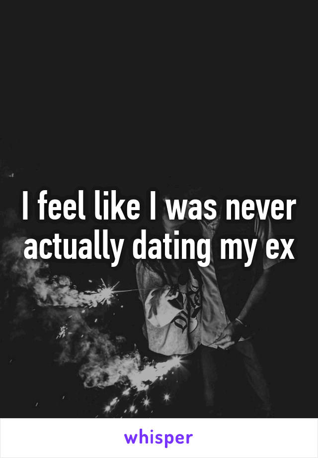 I feel like I was never actually dating my ex