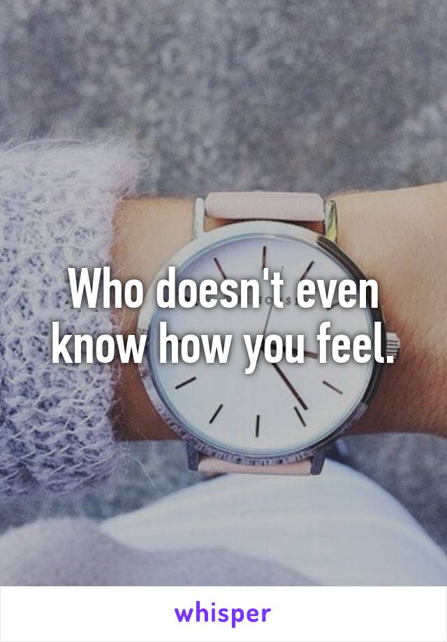 Who doesn't even know how you feel.