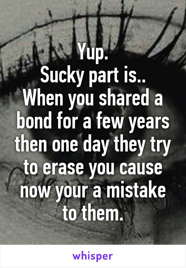 Yup.
Sucky part is..
When you shared a bond for a few years then one day they try to erase you cause now your a mistake to them.