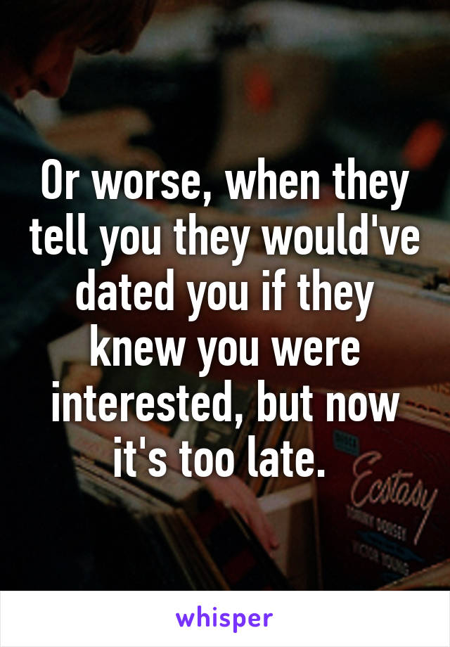 Or worse, when they tell you they would've dated you if they knew you were interested, but now it's too late. 