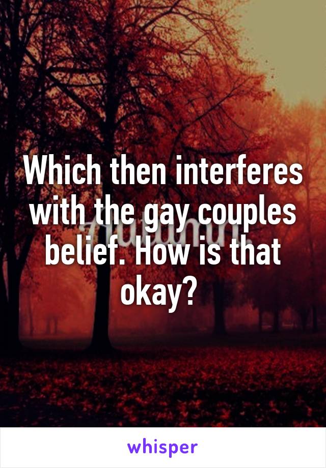 Which then interferes with the gay couples belief. How is that okay? 