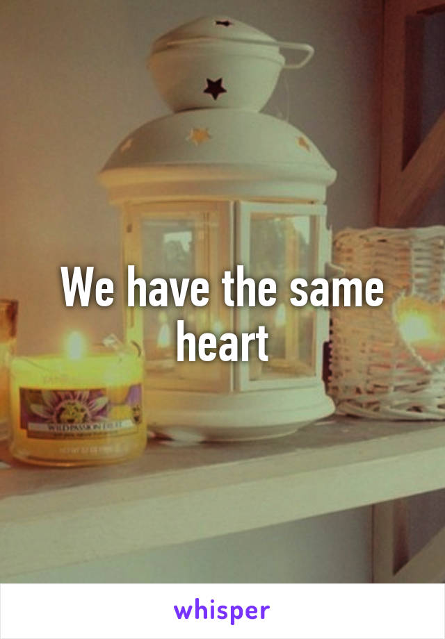 We have the same heart