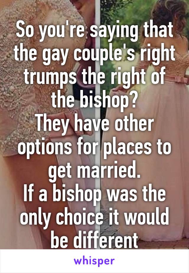 So you're saying that the gay couple's right trumps the right of the bishop?
They have other options for places to get married.
If a bishop was the only choice it would be different