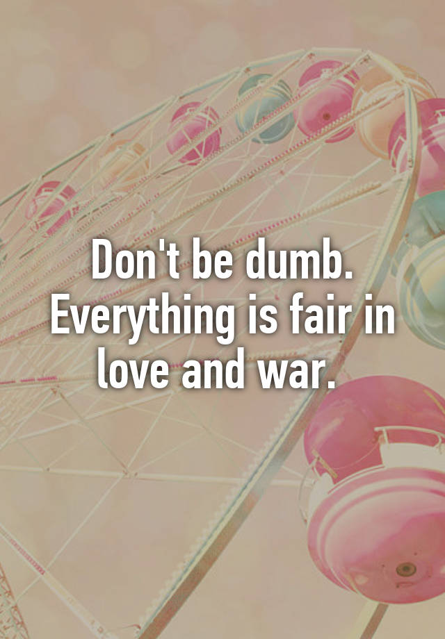 don-t-be-dumb-everything-is-fair-in-love-and-war