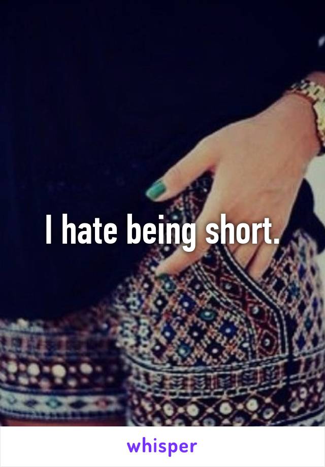 I hate being short.