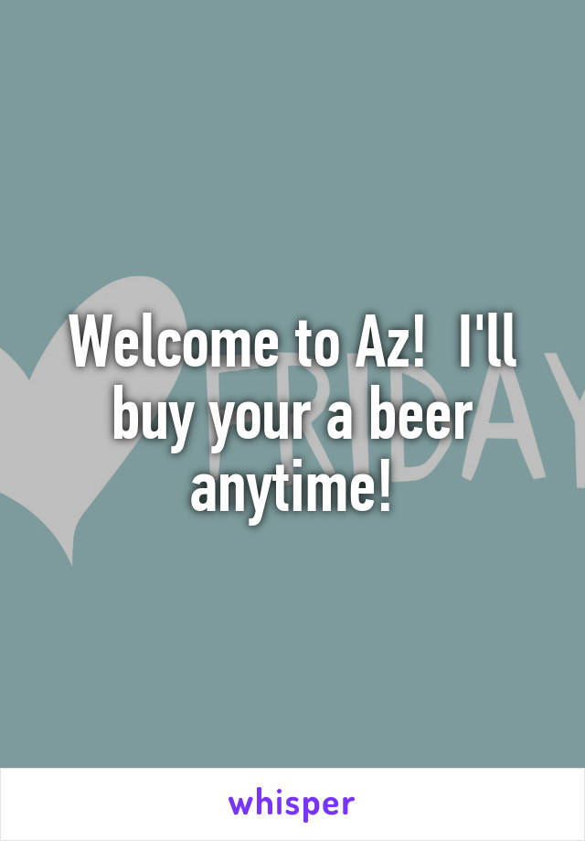 Welcome to Az!  I'll buy your a beer anytime!