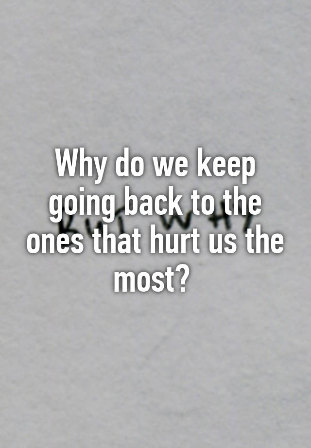 why-do-we-keep-going-back-to-the-ones-that-hurt-us-the-most